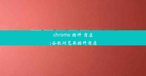 chrome 插件 商店;谷歌浏览器插件商店