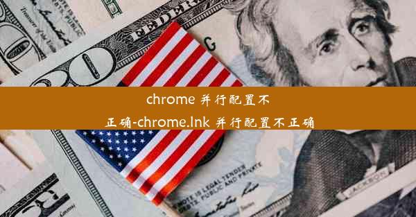 chrome 并行配置不正确-chrome.lnk 并行配置不正确