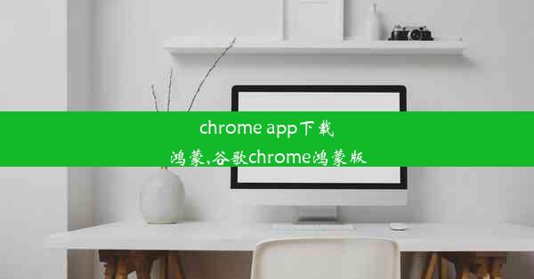 chrome app下载鸿蒙,谷歌chrome鸿蒙版