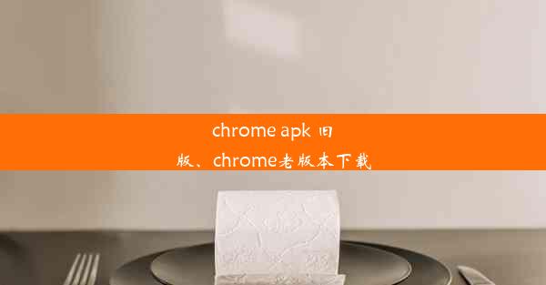 chrome apk 旧版、chrome老版本下载