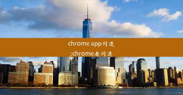 chrome app闪退;chrome老闪退