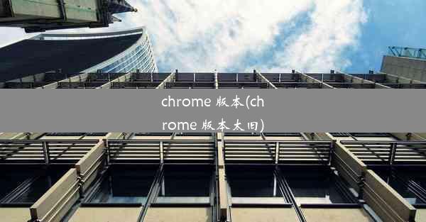 chrome 版本(chrome 版本太旧)