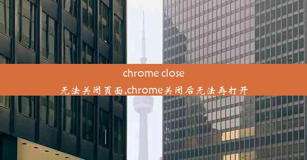 chrome close无法关闭页面,chrome关闭后无法再打开