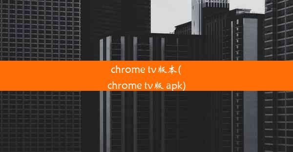 chrome tv版本(chrome tv版 apk)