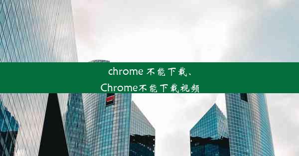 chrome 不能下载、Chrome不能下载视频