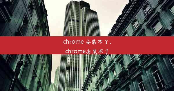 chrome 安装不了,chrome安装不了