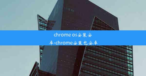 chrome os安装安卓-chrome安装包安卓