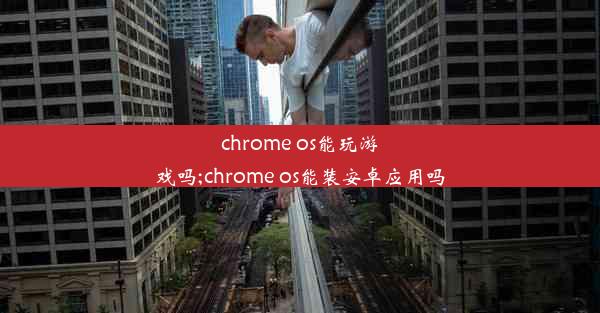 chrome os能玩游戏吗;chrome os能装安卓应用吗