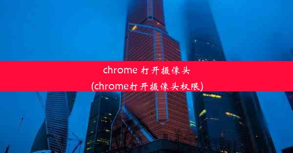 chrome 打开摄像头(chrome打开摄像头权限)