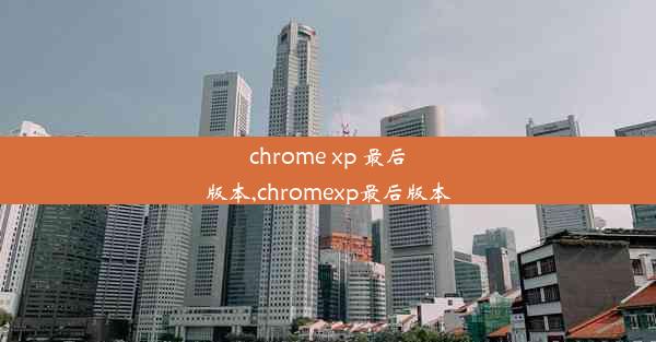 chrome xp 最后版本,chromexp最后版本