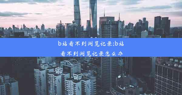 b站看不到浏览记录;b站看不到浏览记录怎么办