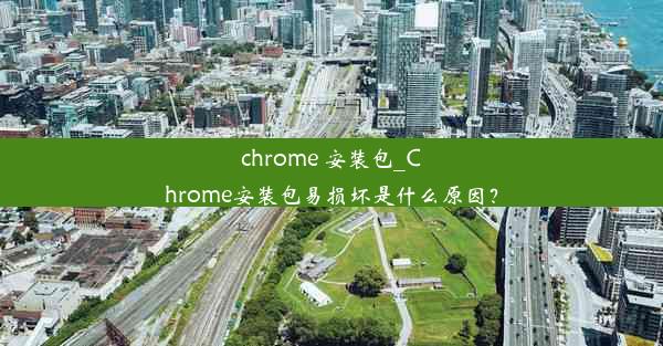 chrome 安装包_Chrome安装包易损坏是什么原因？