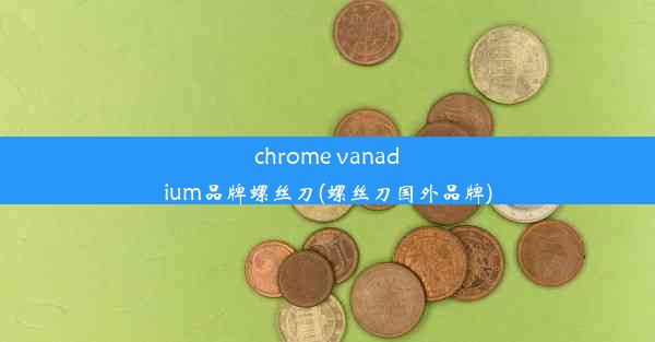 chrome vanadium品牌螺丝刀(螺丝刀国外品牌)