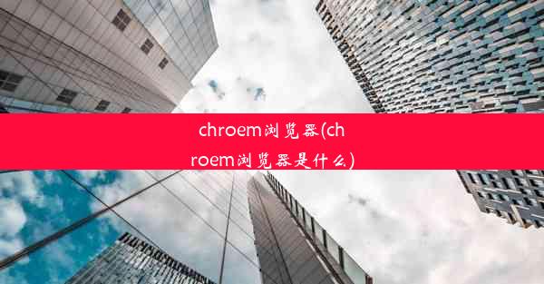 chroem浏览器(chroem浏览器是什么)