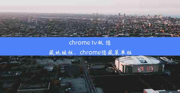 chrome tv版 隐藏地址栏、chrome隐藏菜单栏