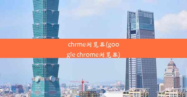 chrme浏览器(google chrome浏览器)