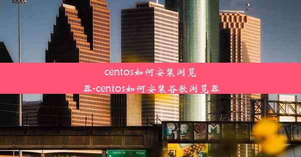 centos如何安装浏览器-centos如何安装谷歌浏览器