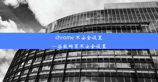 chrome 不安全设置—谷歌网页不安全设置