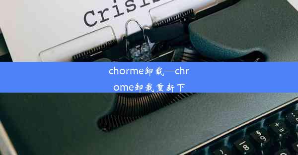 chorme卸载—chrome卸载重新下