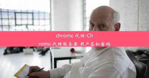 chrome 代理-Chrome 代理服务器 用户名和密码