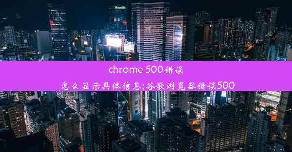 chrome 500错误 怎么显示具体信息;谷歌浏览器错误500