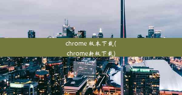 chrome 版本下载(chrome新版下载)