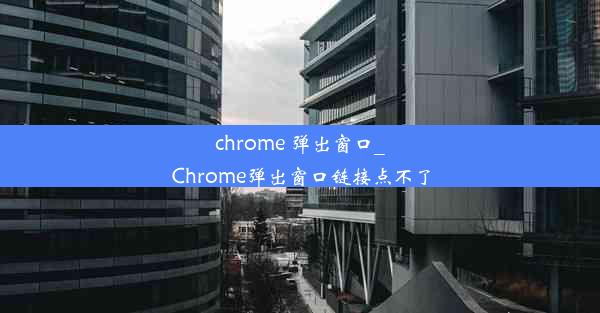 chrome 弹出窗口_Chrome弹出窗口链接点不了