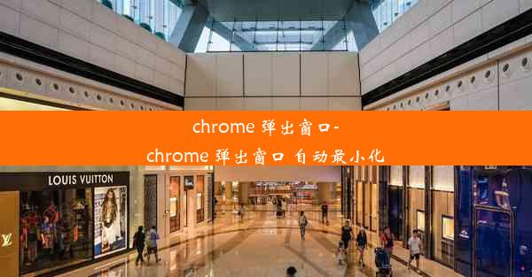 chrome 弹出窗口-chrome 弹出窗口 自动最小化