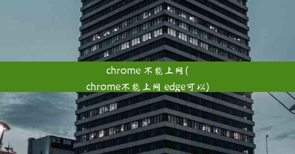 chrome 不能上网(chrome不能上网 edge可以)