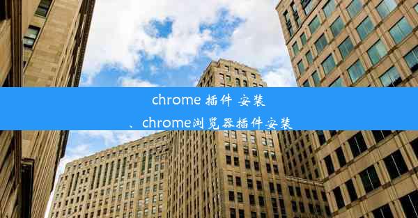 chrome 插件 安装、chrome浏览器插件安装