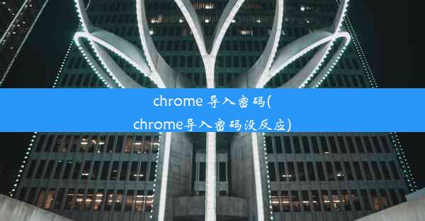 chrome 导入密码(chrome导入密码没反应)