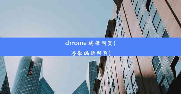 chrome 编辑网页(谷歌编辑网页)