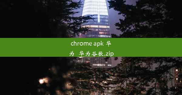 chrome apk 华为_华为谷歌.zip