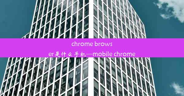 chrome browser是什么手机—mobile chrome