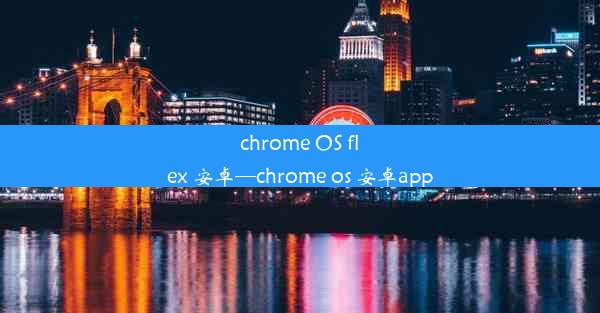 chrome OS flex 安卓—chrome os 安卓app