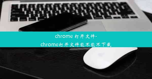 chrome 打开文件-chrome打开文件能不能不下载