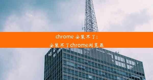 chrome 安装不了;安装不了chrome浏览器