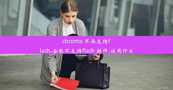 chrome 不再支持flash,谷歌不支持flash 插件,该用什么