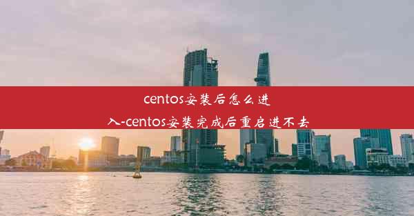 centos安装后怎么进入-centos安装完成后重启进不去