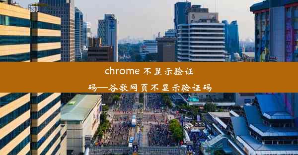 chrome 不显示验证码—谷歌网页不显示验证码