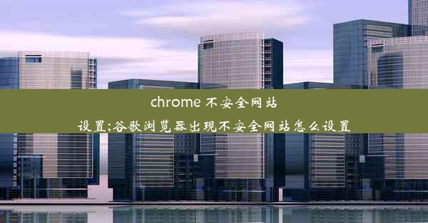 chrome 不安全网站设置;谷歌浏览器出现不安全网站怎么设置