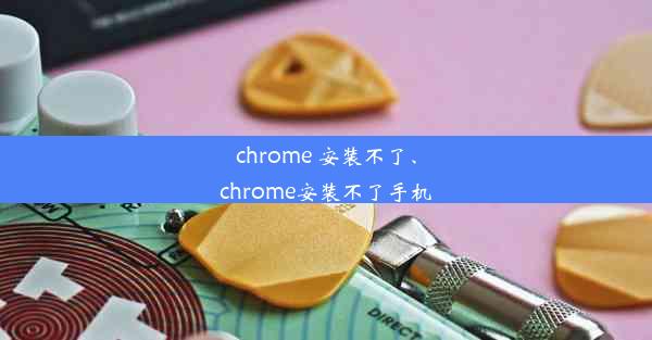 chrome 安装不了、chrome安装不了手机