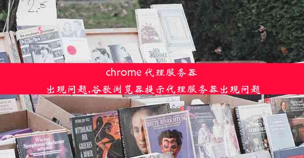 chrome 代理服务器出现问题,谷歌浏览器提示代理服务器出现问题