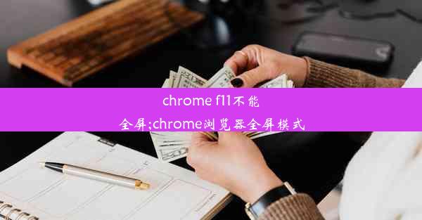 chrome f11不能全屏;chrome浏览器全屏模式