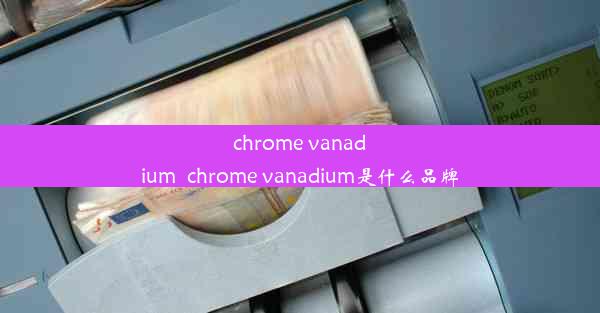 chrome vanadium_chrome vanadium是什么品牌