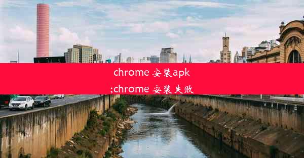 chrome 安装apk;chrome 安装失败