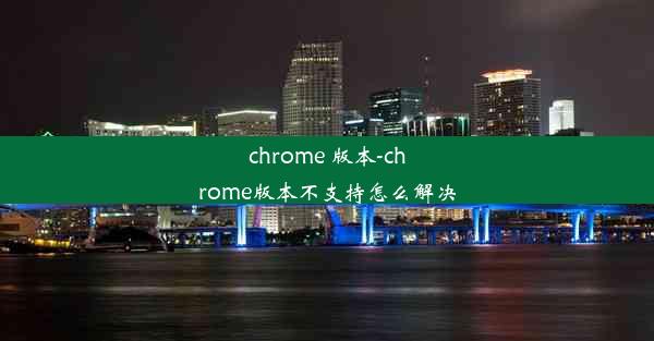 chrome 版本-chrome版本不支持怎么解决