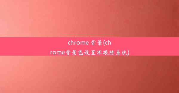 chrome 背景(chrome背景色设置不跟随系统)