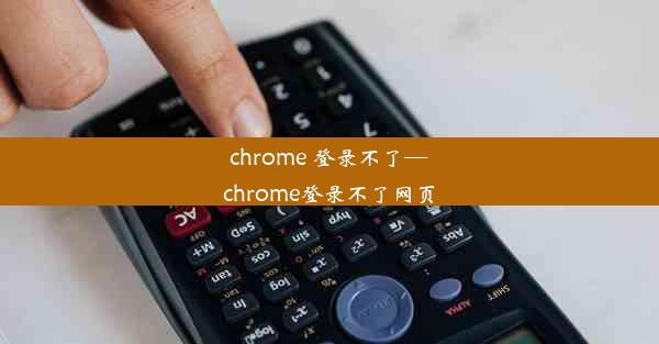 chrome 登录不了—chrome登录不了网页