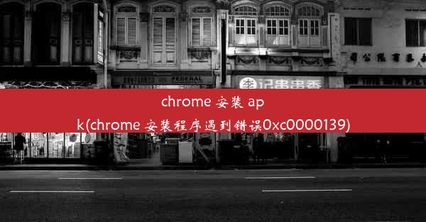 chrome 安装 apk(chrome 安装程序遇到错误0xc0000139)